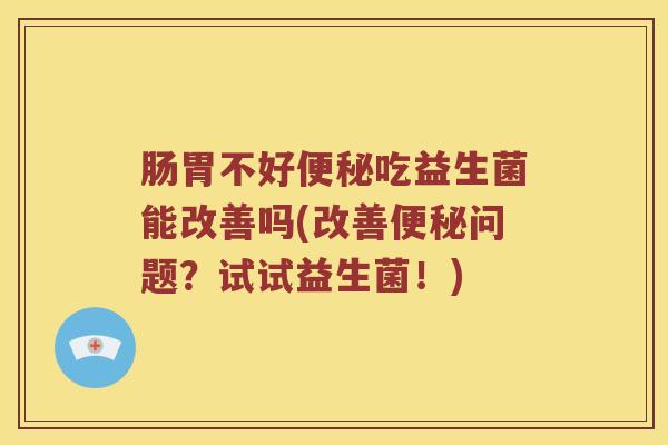 肠胃不好便秘吃益生菌能改善吗(改善便秘问题？试试益生菌！)