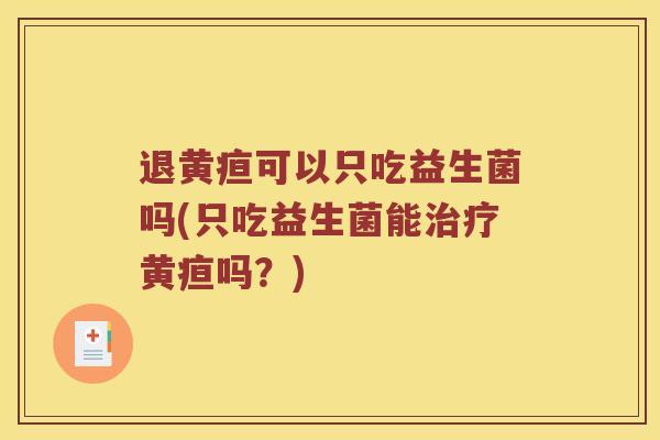 退黄疸可以只吃益生菌吗(只吃益生菌能治疗黄疸吗？)