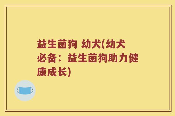 益生菌狗 幼犬(幼犬必备：益生菌狗助力健康成长)