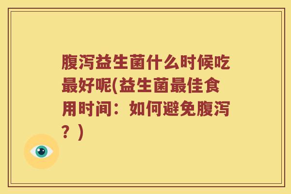 腹泻益生菌什么时候吃最好呢(益生菌最佳食用时间：如何避免腹泻？)