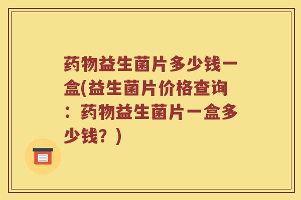 药物益生菌片多少钱一盒(益生菌片价格查询：药物益生菌片一盒多少钱？)