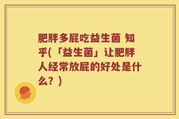 肥胖多屁吃益生菌 知乎(「益生菌」让肥胖人经常放屁的好处是什么？)