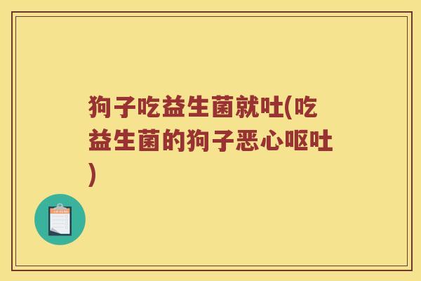 狗子吃益生菌就吐(吃益生菌的狗子恶心呕吐)