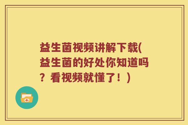 益生菌视频讲解下载(益生菌的好处你知道吗？看视频就懂了！)