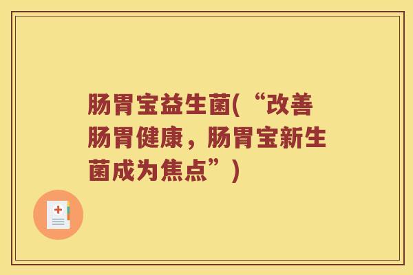 肠胃宝益生菌(“改善肠胃健康，肠胃宝新生菌成为焦点”)