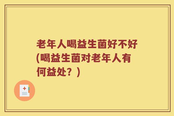 老年人喝益生菌好不好(喝益生菌对老年人有何益处？)