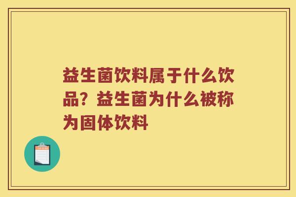 益生菌饮料属于什么饮品？益生菌为什么被称为固体饮料
