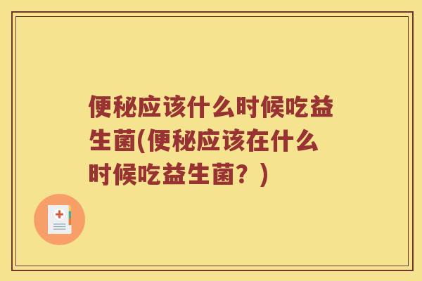 便秘应该什么时候吃益生菌(便秘应该在什么时候吃益生菌？)