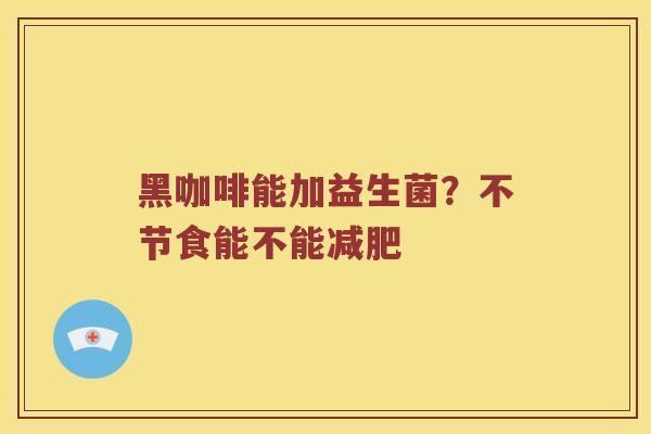 黑咖啡能加益生菌？不节食能不能减肥