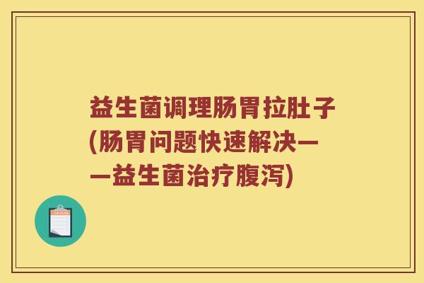 益生菌调理肠胃拉肚子(肠胃问题快速解决——益生菌治疗腹泻)