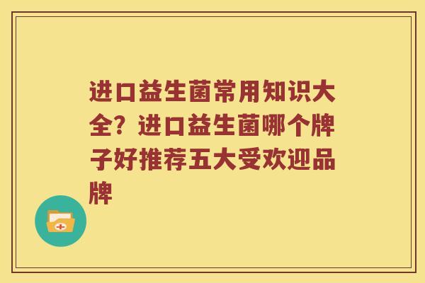 进口益生菌常用知识大全？进口益生菌哪个牌子好推荐五大受欢迎品牌