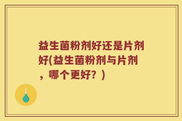 益生菌粉剂好还是片剂好(益生菌粉剂与片剂，哪个更好？)