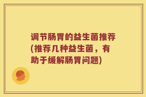 调节肠胃的益生菌推荐(推荐几种益生菌，有助于缓解肠胃问题)