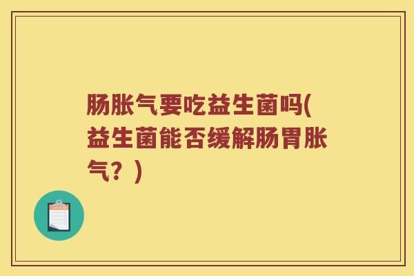 肠胀气要吃益生菌吗(益生菌能否缓解肠胃胀气？)