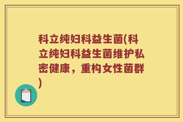 科立纯妇科益生菌(科立纯妇科益生菌维护私密健康，重构女性菌群)