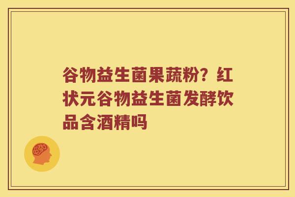 谷物益生菌果蔬粉？红状元谷物益生菌发酵饮品含酒精吗