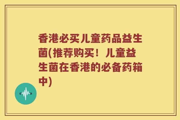 香港必买儿童药品益生菌(推荐购买！儿童益生菌在香港的必备药箱中)