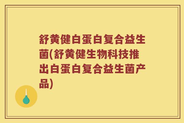 舒黄健白蛋白复合益生菌(舒黄健生物科技推出白蛋白复合益生菌产品)