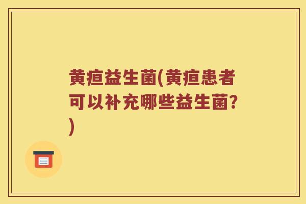 黄疸益生菌(黄疸患者可以补充哪些益生菌？)