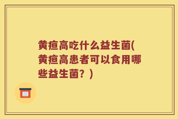 黄疸高吃什么益生菌(黄疸高患者可以食用哪些益生菌？)