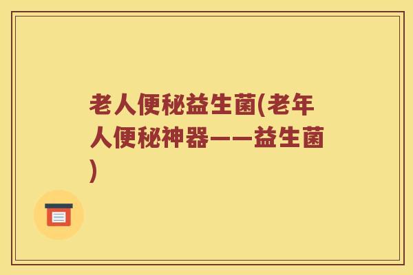 老人便秘益生菌(老年人便秘神器——益生菌)