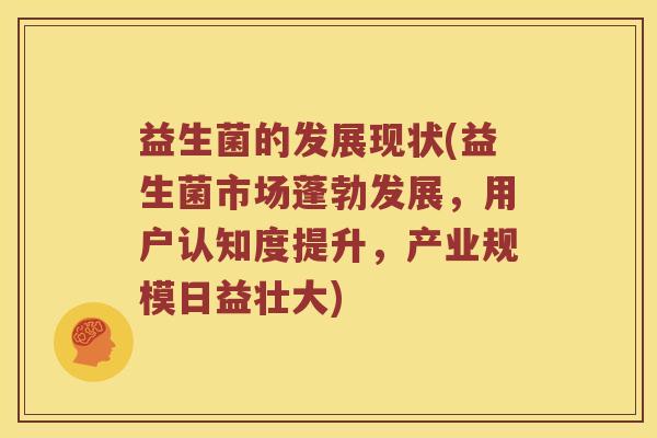 益生菌的发展现状(益生菌市场蓬勃发展，用户认知度提升，产业规模日益壮大)