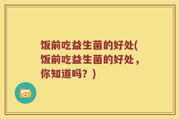 饭前吃益生菌的好处(饭前吃益生菌的好处，你知道吗？)