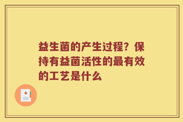 益生菌的产生过程？保持有益菌活性的最有效的工艺是什么