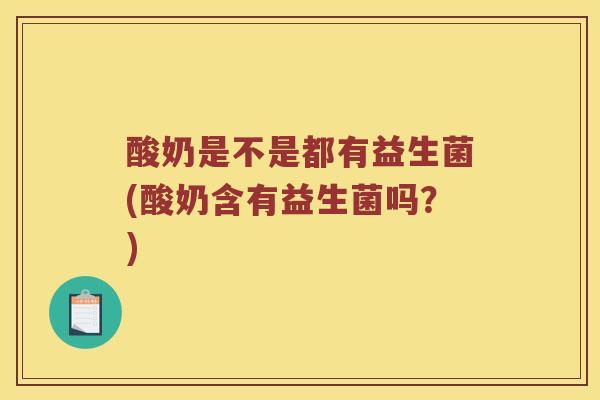 酸奶是不是都有益生菌(酸奶含有益生菌吗？)