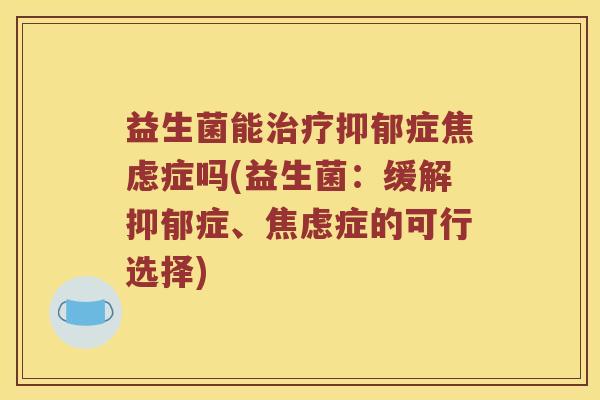 益生菌能治疗抑郁症焦虑症吗(益生菌：缓解抑郁症、焦虑症的可行选择)