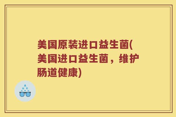 美国原装进口益生菌(美国进口益生菌，维护肠道健康)