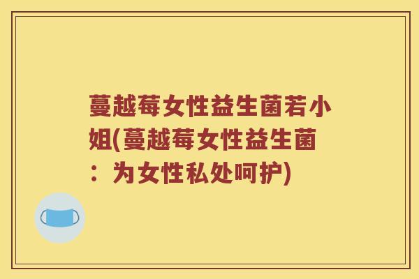 蔓越莓女性益生菌若小姐(蔓越莓女性益生菌：为女性私处呵护)