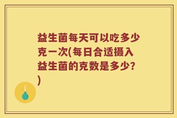 益生菌每天可以吃多少克一次(每日合适摄入益生菌的克数是多少？)