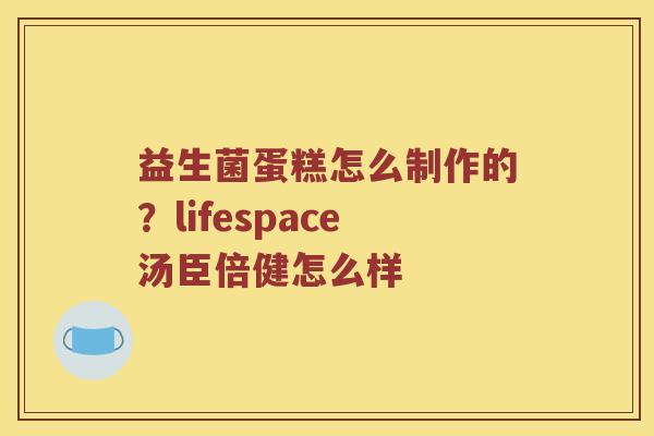 益生菌蛋糕怎么制作的？lifespace汤臣倍健怎么样