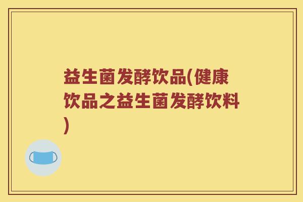 益生菌发酵饮品(健康饮品之益生菌发酵饮料)