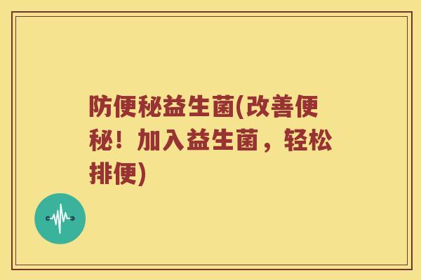 防便秘益生菌(改善便秘！加入益生菌，轻松排便)
