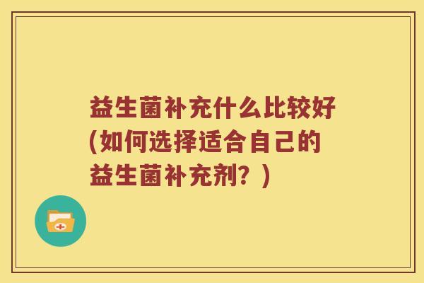 益生菌补充什么比较好(如何选择适合自己的益生菌补充剂？)