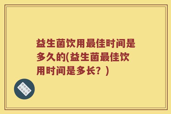 益生菌饮用最佳时间是多久的(益生菌最佳饮用时间是多长？)