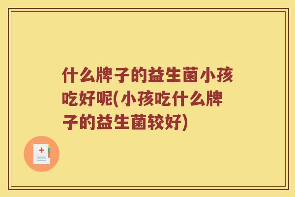 什么牌子的益生菌小孩吃好呢(小孩吃什么牌子的益生菌较好)