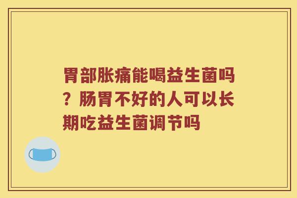 胃部胀痛能喝益生菌吗？肠胃不好的人可以长期吃益生菌调节吗