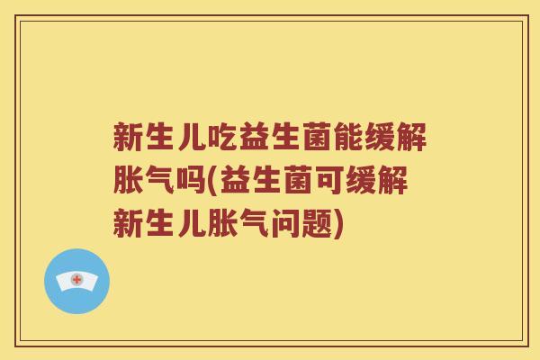新生儿吃益生菌能缓解胀气吗(益生菌可缓解新生儿胀气问题)