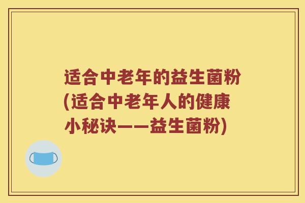 适合中老年的益生菌粉(适合中老年人的健康小秘诀——益生菌粉)