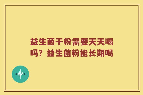 益生菌干粉需要天天喝吗？益生菌粉能长期喝