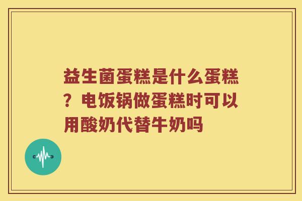 益生菌蛋糕是什么蛋糕？电饭锅做蛋糕时可以用酸奶代替牛奶吗