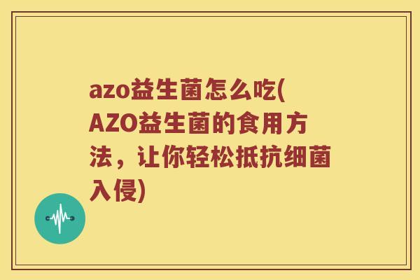 azo益生菌怎么吃(AZO益生菌的食用方法，让你轻松抵抗细菌入侵)