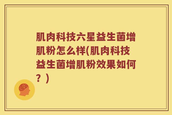 肌肉科技六星益生菌增肌粉怎么样(肌肉科技益生菌增肌粉效果如何？)
