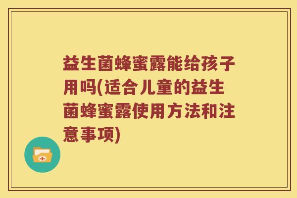 益生菌蜂蜜露能给孩子用吗(适合儿童的益生菌蜂蜜露使用方法和注意事项)