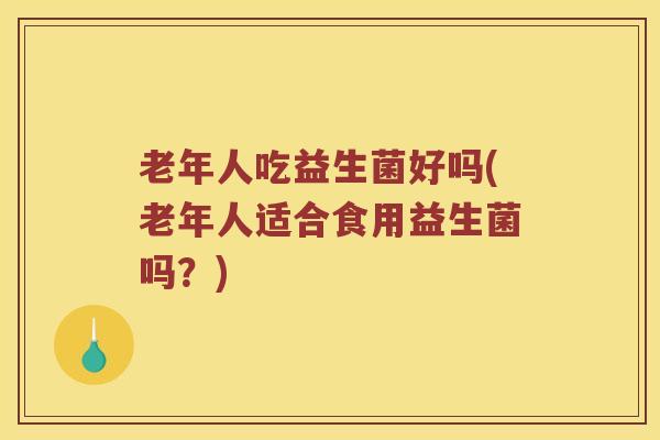 老年人吃益生菌好吗(老年人适合食用益生菌吗？)