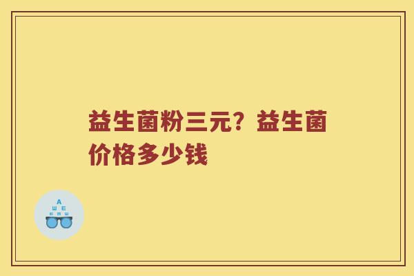 益生菌粉三元？益生菌价格多少钱