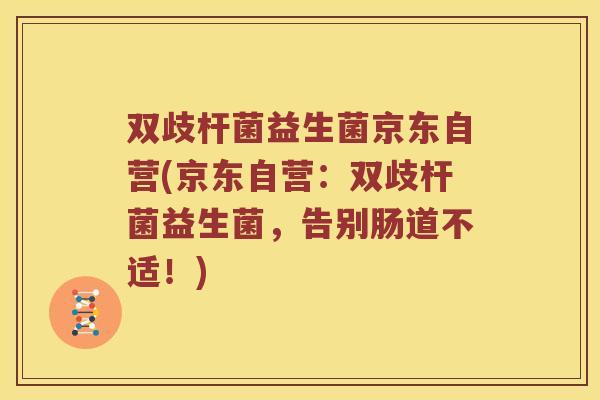双歧杆菌益生菌京东自营(京东自营：双歧杆菌益生菌，告别肠道不适！)